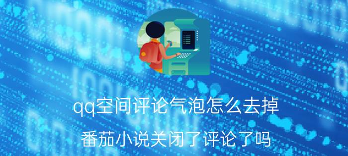 qq空间评论气泡怎么去掉 番茄小说关闭了评论了吗？